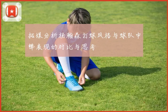 拓媒分析杨瀚森打球风格与球队中锋表现的对比与思考