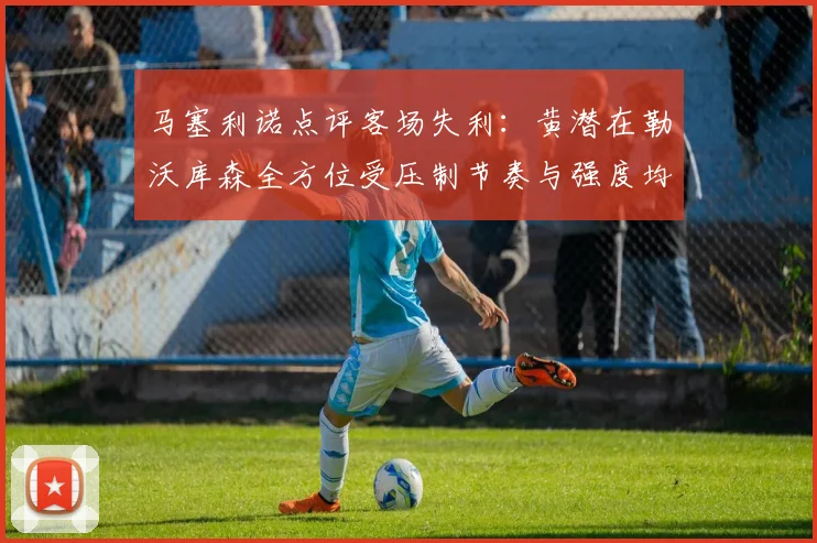 马塞利诺点评客场失利：黄潜在勒沃库森全方位受压制节奏与强度均不敌对手