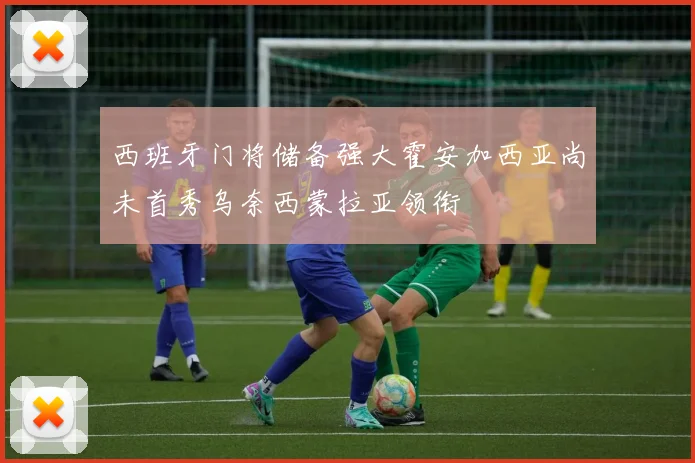 西班牙门将储备强大霍安加西亚尚未首秀乌奈西蒙拉亚领衔