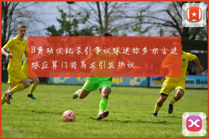 B费助攻纪录引争议球迷称多尔古进球应算门将乌龙引发热议