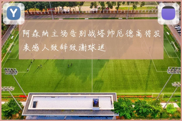 阿森纳主场告别战塔帅厄德高将发表感人致辞致谢球迷