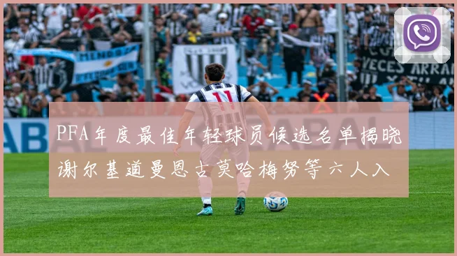 PFA年度最佳年轻球员候选名单揭晓谢尔基道曼恩古莫哈梅努等六人入围