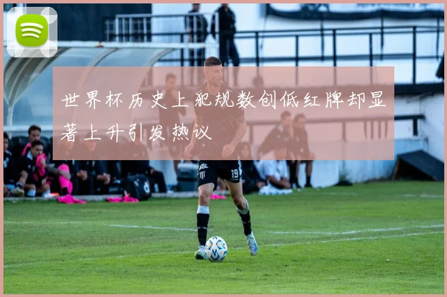 世界杯历史上犯规数创低红牌却显著上升引发热议