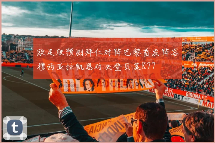 欧足联预测拜仁对阵巴黎首发阵容穆西亚拉凯恩对决登贝莱K77