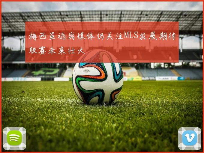 梅西虽远离媒体仍关注MLS发展期待联赛未来壮大