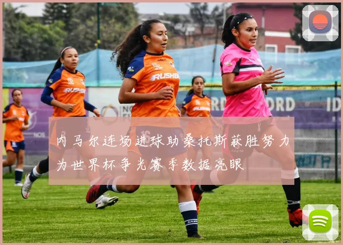 内马尔连场进球助桑托斯获胜努力为世界杯争光赛季数据亮眼