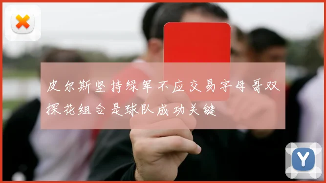 皮尔斯坚持绿军不应交易字母哥双探花组合是球队成功关键