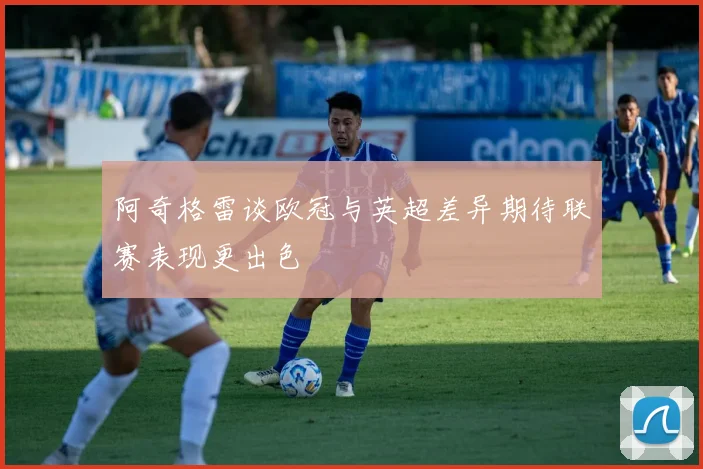阿奇格雷谈欧冠与英超差异期待联赛表现更出色
