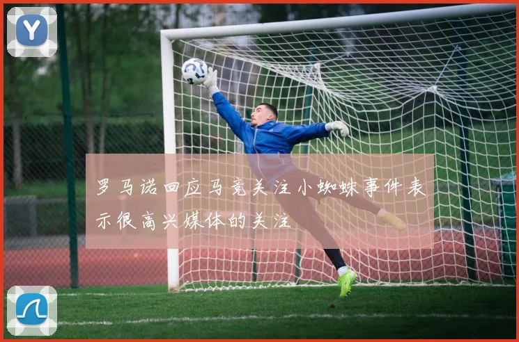罗马诺回应马竞关注小蜘蛛事件表示很高兴媒体的关注