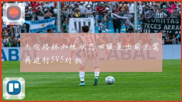 杰伦格林加练状态回暖复出前无需再进行5V5对抗