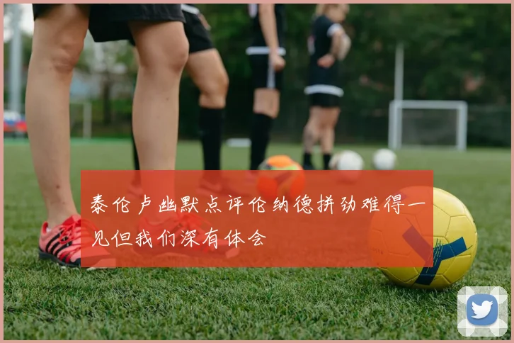 泰伦卢幽默点评伦纳德拼劲难得一见但我们深有体会
