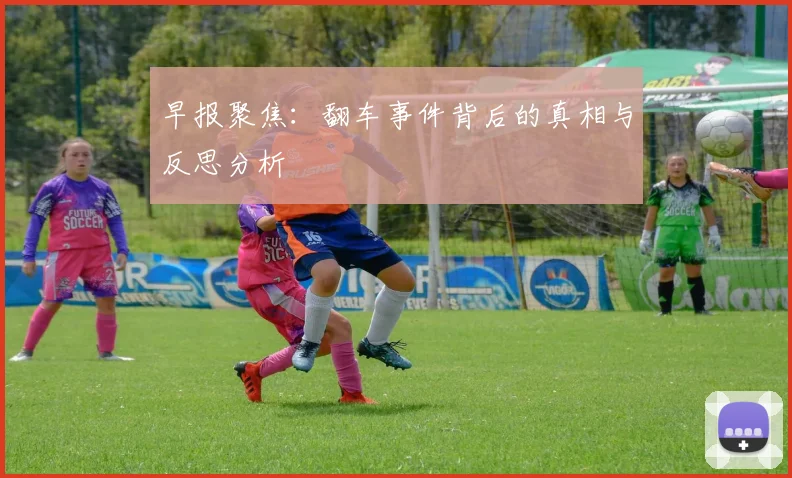 早报聚焦：翻车事件背后的真相与反思分析