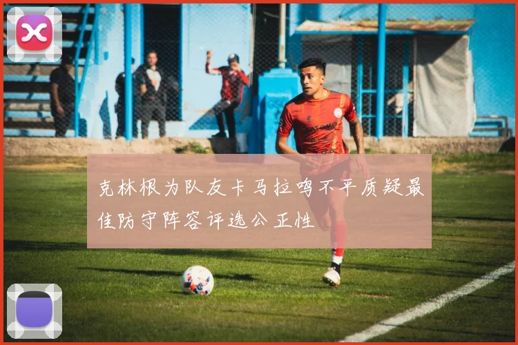 克林根为队友卡马拉鸣不平质疑最佳防守阵容评选公正性