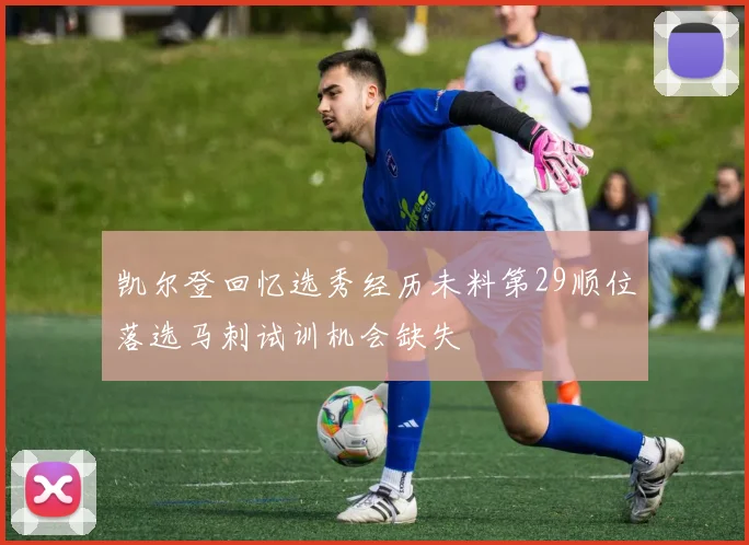凯尔登回忆选秀经历未料第29顺位落选马刺试训机会缺失