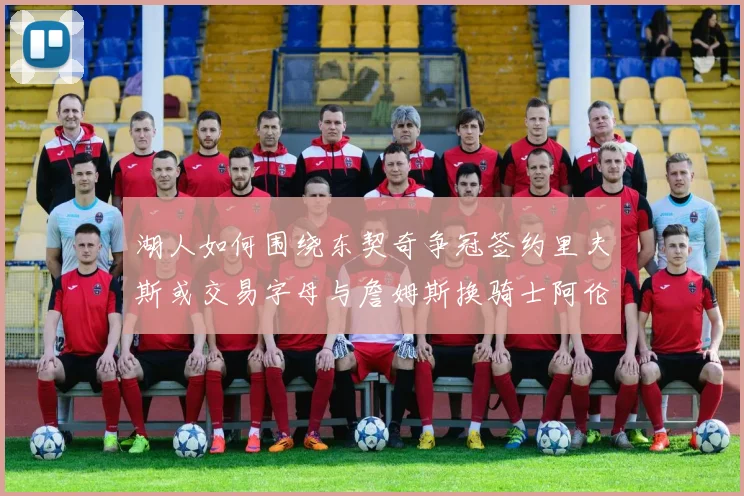 湖人如何围绕东契奇争冠签约里夫斯或交易字母与詹姆斯换骑士阿伦