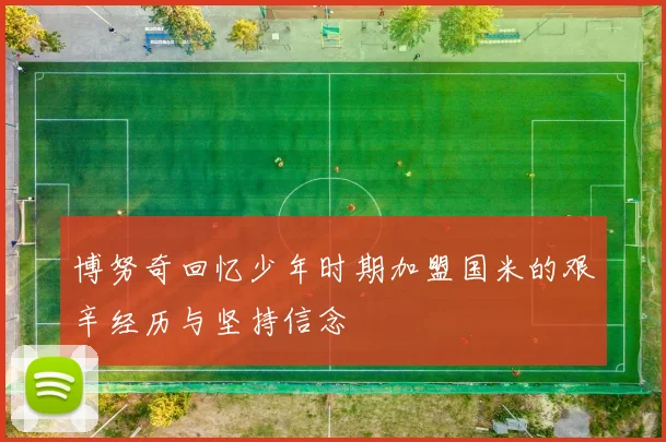 博努奇回忆少年时期加盟国米的艰辛经历与坚持信念