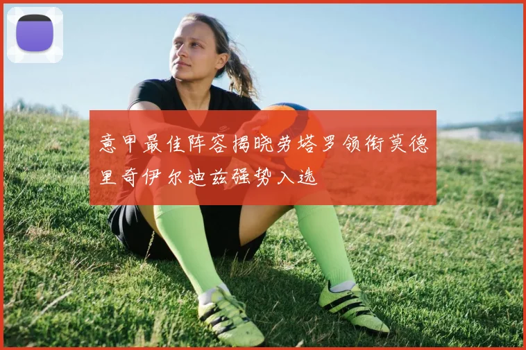 意甲最佳阵容揭晓劳塔罗领衔莫德里奇伊尔迪兹强势入选
