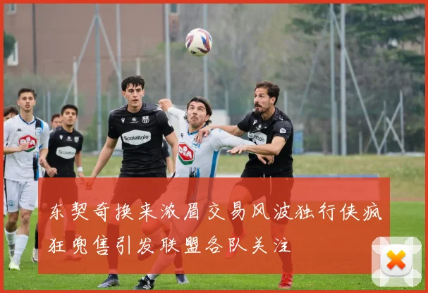 东契奇换来浓眉交易风波独行侠疯狂兜售引发联盟各队关注