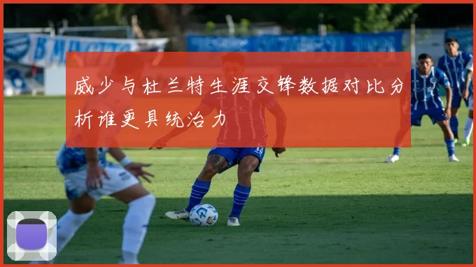 威少与杜兰特生涯交锋数据对比分析谁更具统治力