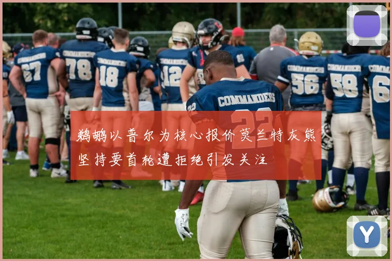 鹈鹕以普尔为核心报价莫兰特灰熊坚持要首轮遭拒绝引发关注