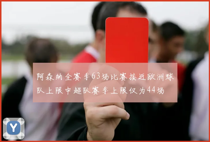 阿森纳全赛季63场比赛接近欧洲球队上限中超队赛季上限仅为44场