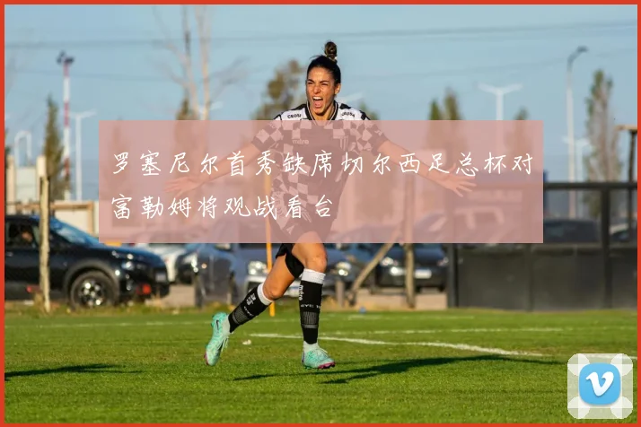 罗塞尼尔首秀缺席切尔西足总杯对富勒姆将观战看台