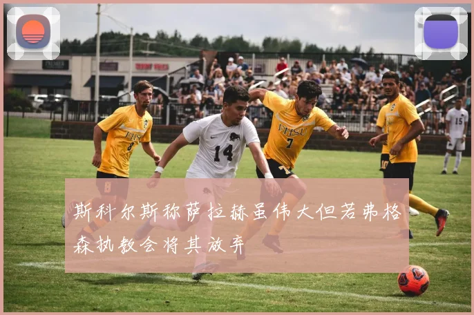 斯科尔斯称萨拉赫虽伟大但若弗格森执教会将其放弃